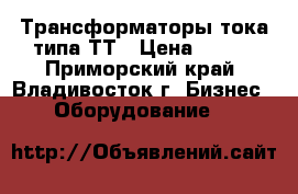 Трансформаторы тока типа ТТ › Цена ­ 180 - Приморский край, Владивосток г. Бизнес » Оборудование   